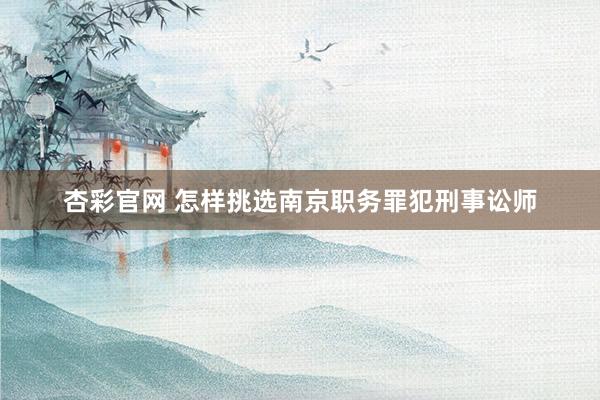 杏彩官网 怎样挑选南京职务罪犯刑事讼师