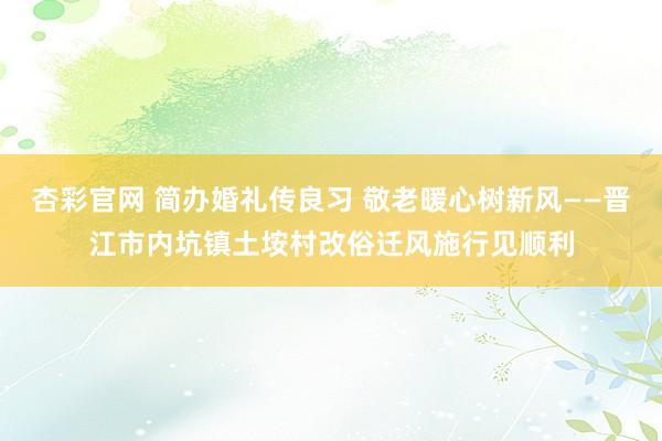 杏彩官网 简办婚礼传良习 敬老暖心树新风——晋江市内坑镇土垵村改俗迁风施行见顺利