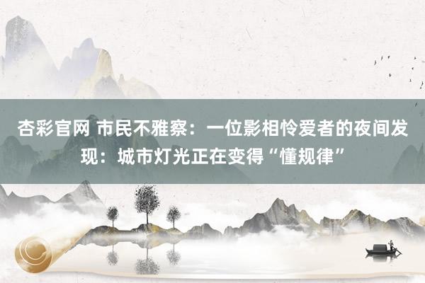 杏彩官网 市民不雅察：一位影相怜爱者的夜间发现：城市灯光正在变得“懂规律”