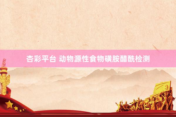 杏彩平台 动物源性食物磺胺醋酰检测