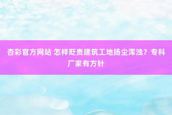 杏彩官方网站 怎样贬责建筑工地扬尘浑浊？专科厂家有方针