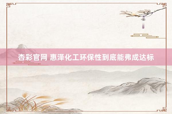 杏彩官网 惠泽化工环保性到底能弗成达标