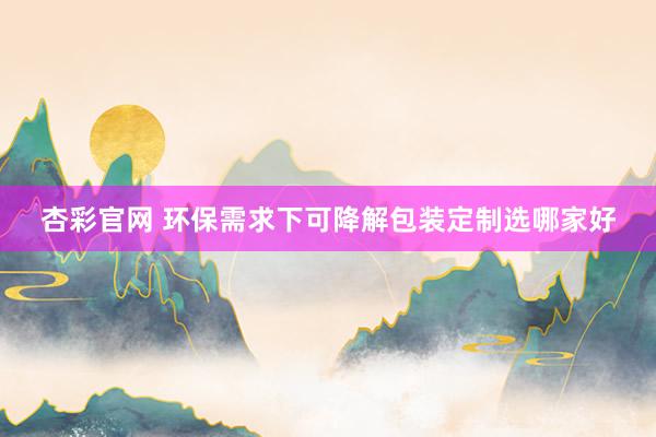 杏彩官网 环保需求下可降解包装定制选哪家好