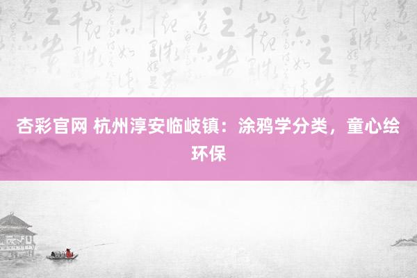 杏彩官网 杭州淳安临岐镇：涂鸦学分类，童心绘环保