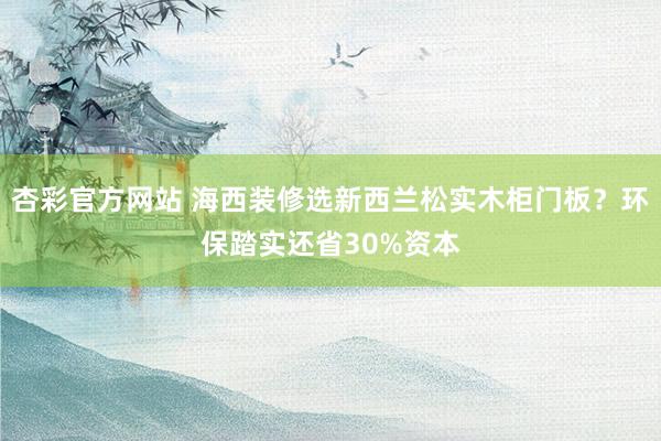 杏彩官方网站 海西装修选新西兰松实木柜门板？环保踏实还省30%资本