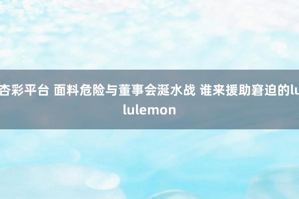 杏彩平台 面料危险与董事会涎水战 谁来援助窘迫的lululemon