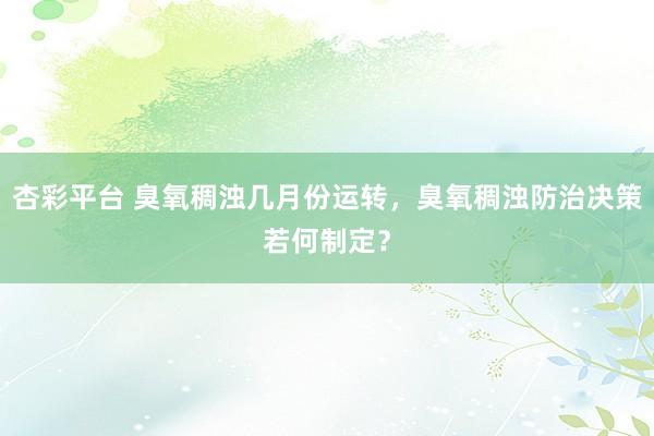 杏彩平台 臭氧稠浊几月份运转，臭氧稠浊防治决策若何制定？