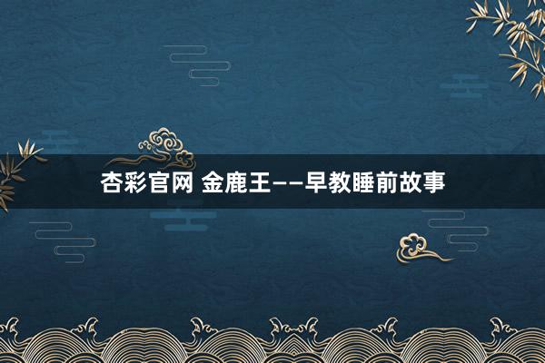 杏彩官网 金鹿王——早教睡前故事