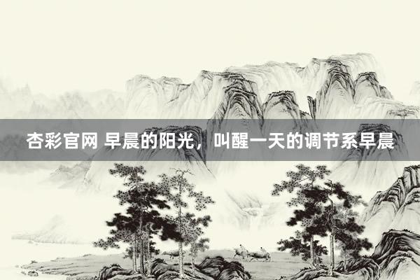杏彩官网 早晨的阳光，叫醒一天的调节系早晨