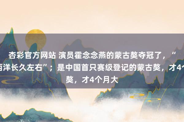 杏彩官方网站 演员霍念念燕的蒙古獒夺冠了，“冲破西洋长久左右”；是中国首只赛级登记的蒙古獒，才4个月大