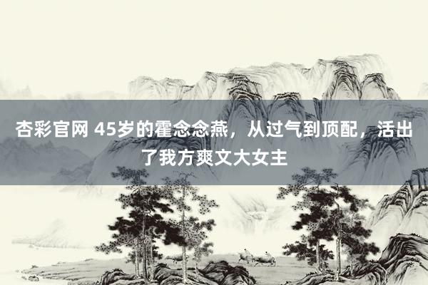 杏彩官网 45岁的霍念念燕，从过气到顶配，活出了我方爽文大女主