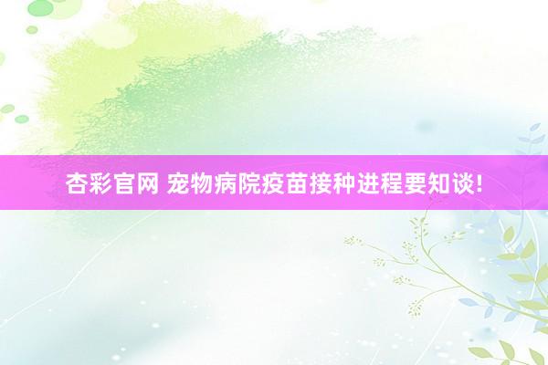 杏彩官网 宠物病院疫苗接种进程要知谈!