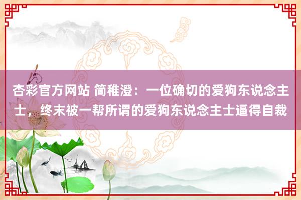 杏彩官方网站 简稚澄：一位确切的爱狗东说念主士，终末被一帮所谓的爱狗东说念主士逼得自裁