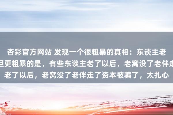 杏彩官方网站 发现一个很粗暴的真相：东谈主老了要有老窝老伴资本，但更粗暴的是，有些东谈主老了以后，老窝没了老伴走了资本被骗了，太扎心