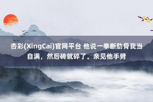 杏彩(XingCai)官网平台 他说一拳断肋骨我当自满，然后砖就碎了。亲见他手劈