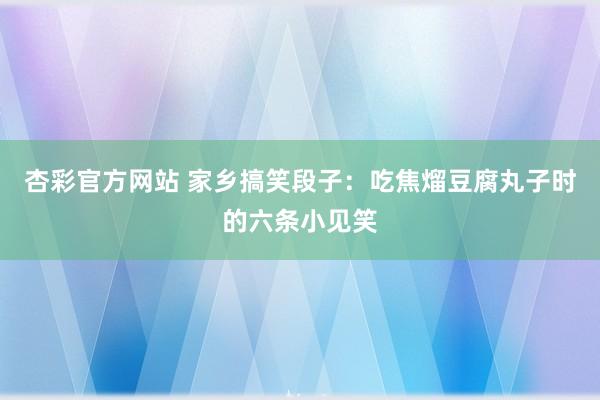 杏彩官方网站 家乡搞笑段子：吃焦熘豆腐丸子时的六条小见笑