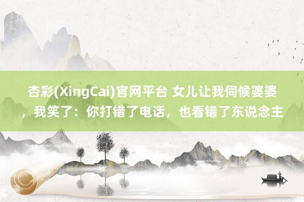 杏彩(XingCai)官网平台 女儿让我伺候婆婆，我笑了：你打错了电话，也看错了东说念主