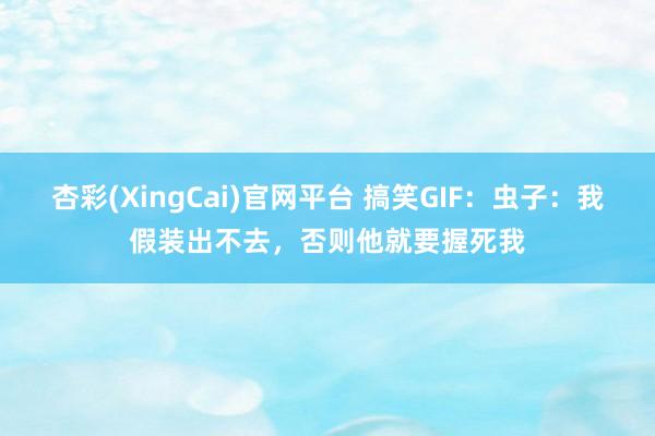 杏彩(XingCai)官网平台 搞笑GIF：虫子：我假装出不去，否则他就要握死我