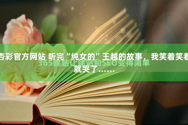 杏彩官方网站 听完“纯女的”王越的故事，我笑着笑着就哭了......