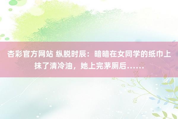 杏彩官方网站 纵脱时辰：暗暗在女同学的纸巾上抹了清冷油，她上完茅厕后……