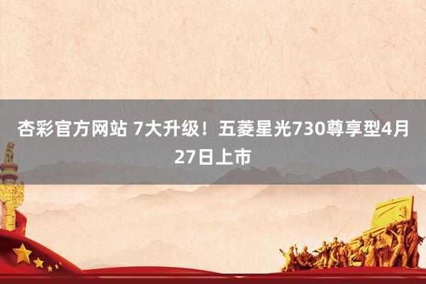 杏彩官方网站 7大升级！五菱星光730尊享型4月27日上市
