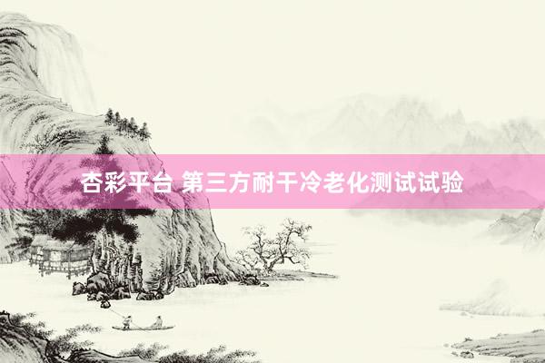 杏彩平台 第三方耐干冷老化测试试验