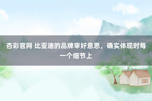 杏彩官网 比亚迪的品牌审好意思，确实体现时每一个细节上