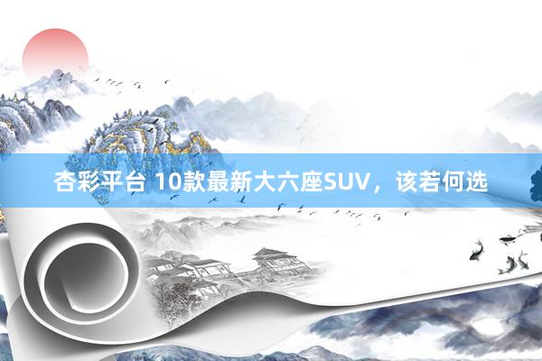 杏彩平台 10款最新大六座SUV，该若何选
