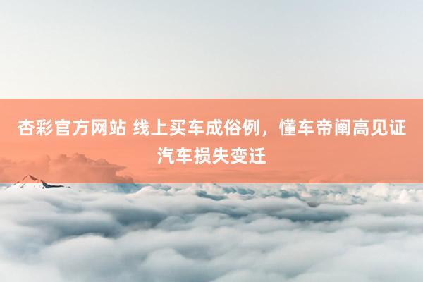 杏彩官方网站 线上买车成俗例，懂车帝阐高见证汽车损失变迁