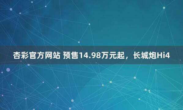 杏彩官方网站 预售14.98万元起，长城炮Hi4