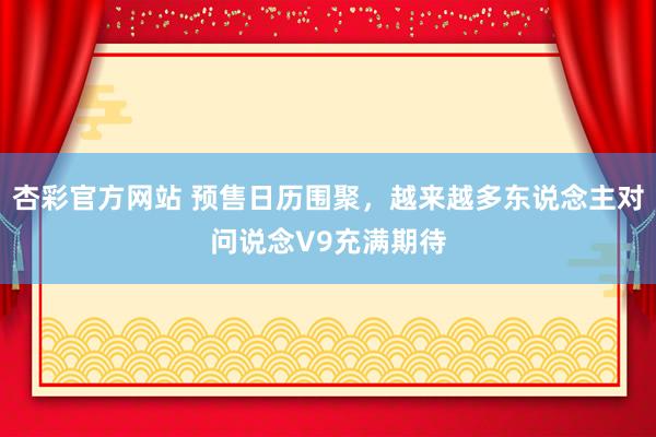 杏彩官方网站 预售日历围聚，越来越多东说念主对问说念V9充满期待