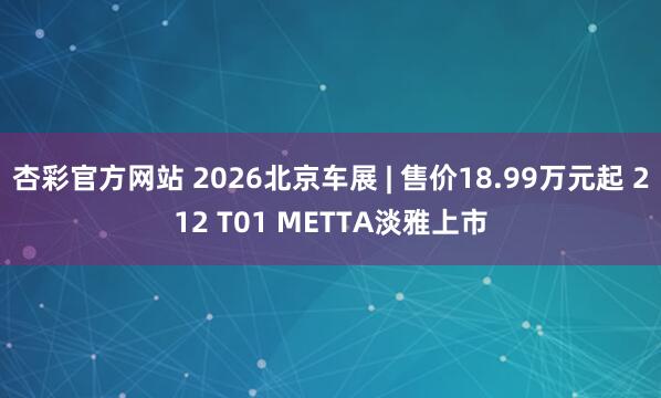 杏彩官方网站 2026北京车展 | 售价18.99万元起 212 T01 METTA淡雅上市