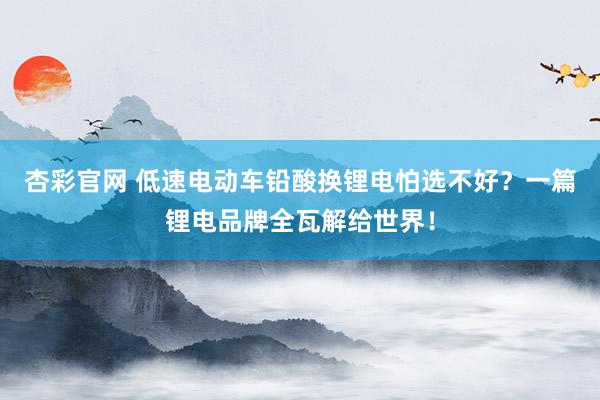 杏彩官网 低速电动车铅酸换锂电怕选不好？一篇锂电品牌全瓦解给世界！