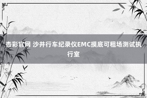杏彩官网 沙井行车纪录仪EMC摸底可租场测试执行室