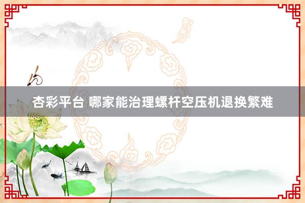 杏彩平台 哪家能治理螺杆空压机退换繁难