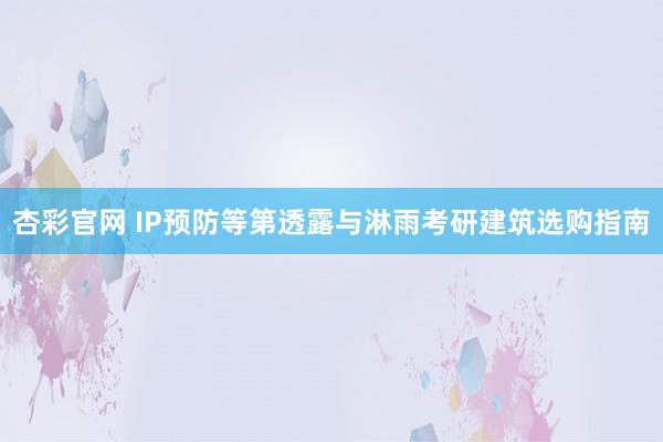 杏彩官网 IP预防等第透露与淋雨考研建筑选购指南