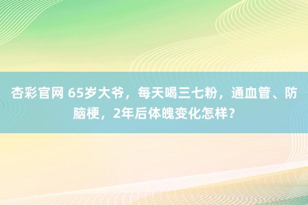 杏彩官网 65岁大爷，每天喝三七粉，通血管、防脑梗，2年后体魄变化怎样？