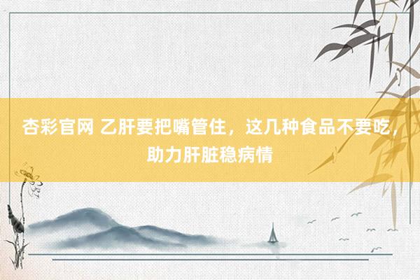 杏彩官网 乙肝要把嘴管住，这几种食品不要吃，助力肝脏稳病情