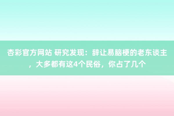 杏彩官方网站 研究发现：辞让易脑梗的老东谈主，大多都有这4个民俗，你占了几个