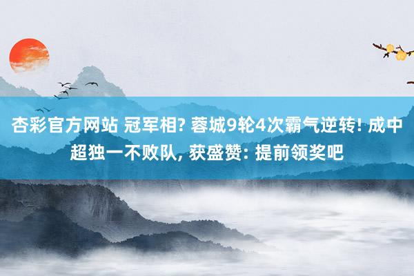 杏彩官方网站 冠军相? 蓉城9轮4次霸气逆转! 成中超独一不败队, 获盛赞: 提前领奖吧