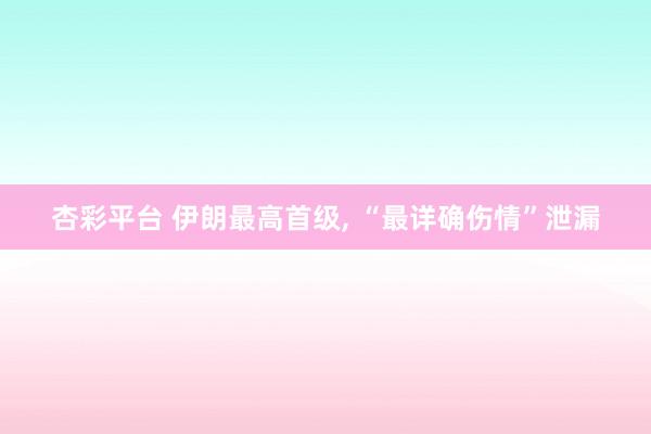 杏彩平台 伊朗最高首级, “最详确伤情”泄漏