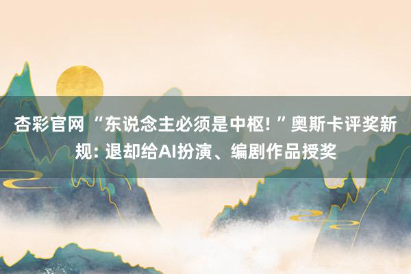 杏彩官网 “东说念主必须是中枢! ”奥斯卡评奖新规: 退却给AI扮演、编剧作品授奖