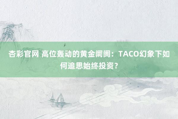 杏彩官网 高位轰动的黄金阛阓：TACO幻象下如何追思始终投资？