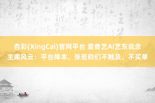 杏彩(XingCai)官网平台 爱奇艺AI艺东说念主库风云：平台降本，张若昀们不触及、不买单