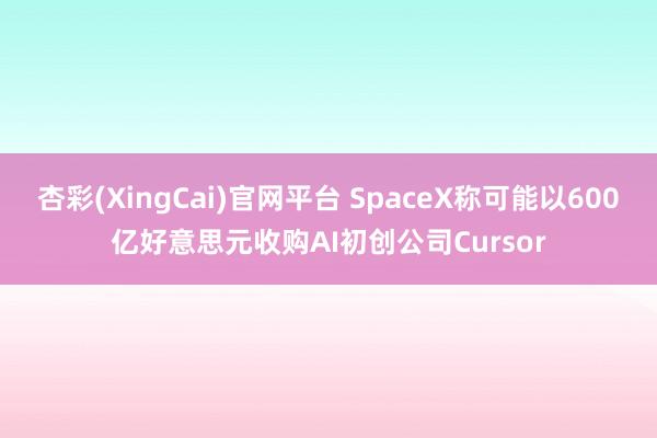 杏彩(XingCai)官网平台 SpaceX称可能以600亿好意思元收购AI初创公司Cursor