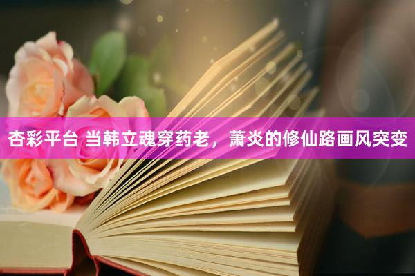 杏彩平台 当韩立魂穿药老，萧炎的修仙路画风突变