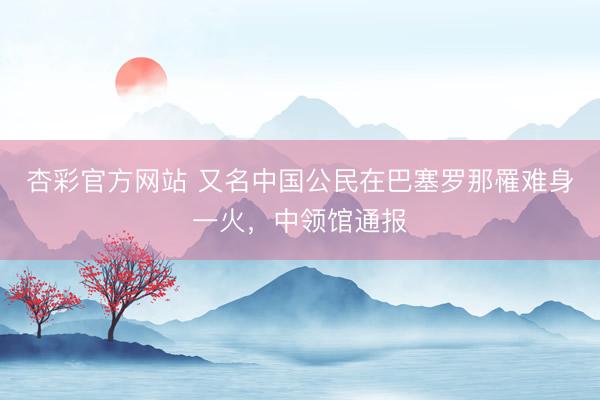 杏彩官方网站 又名中国公民在巴塞罗那罹难身一火，中领馆通报