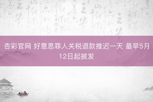 杏彩官网 好意思罪人关税退款推迟一天 最早5月12日起披发