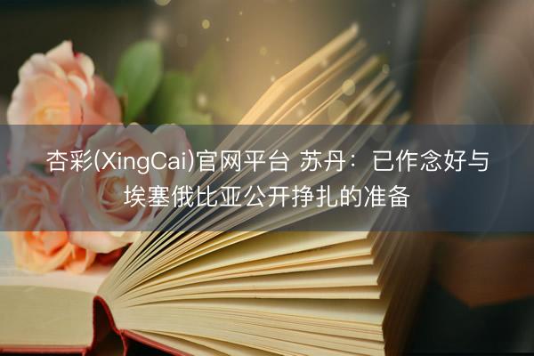 杏彩(XingCai)官网平台 苏丹：已作念好与埃塞俄比亚公开挣扎的准备