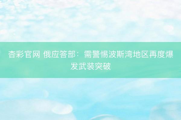 杏彩官网 俄应答部：需警惕波斯湾地区再度爆发武装突破